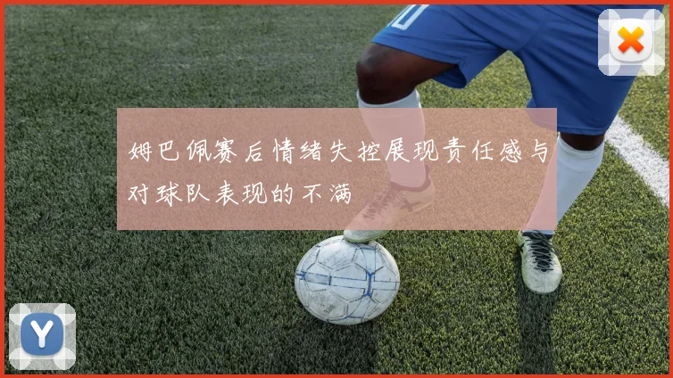 姆巴佩赛后情绪失控展现责任感与对球队表现的不满