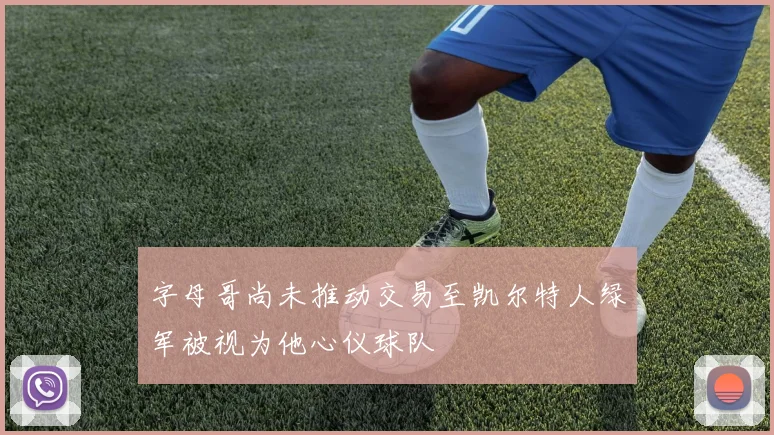 字母哥尚未推动交易至凯尔特人绿军被视为他心仪球队