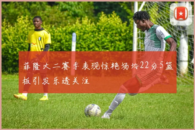 菲隆大二赛季表现惊艳场均22分5篮板引发乐透关注