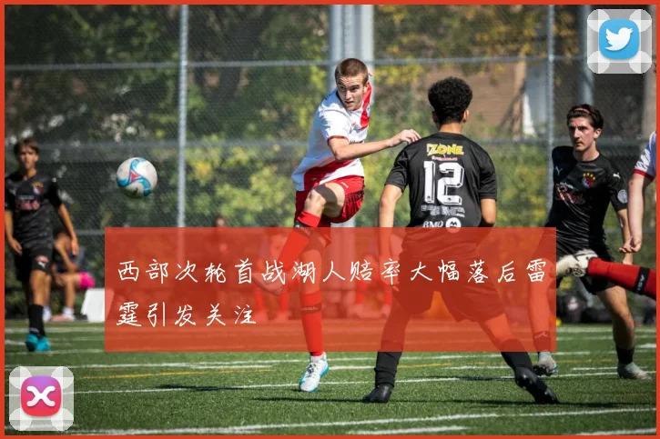 西部次轮首战湖人赔率大幅落后雷霆引发关注