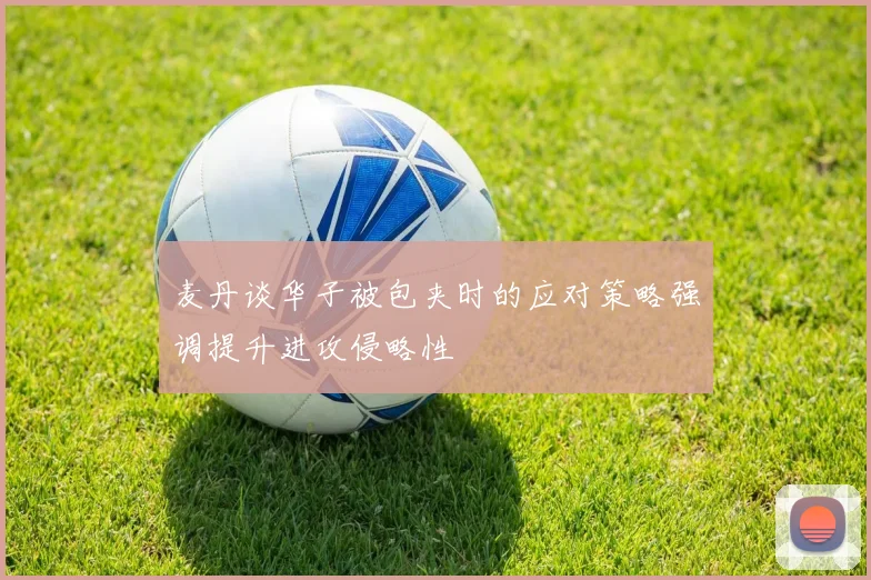 麦丹谈华子被包夹时的应对策略强调提升进攻侵略性