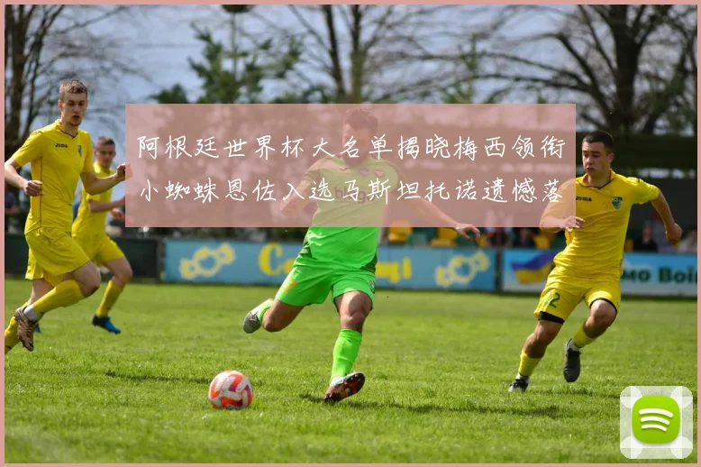 阿根廷世界杯大名单揭晓梅西领衔小蜘蛛恩佐入选马斯坦托诺遗憾落选