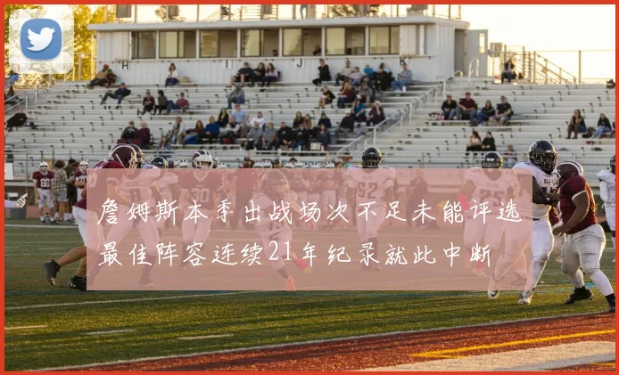 詹姆斯本季出战场次不足未能评选最佳阵容连续21年纪录就此中断