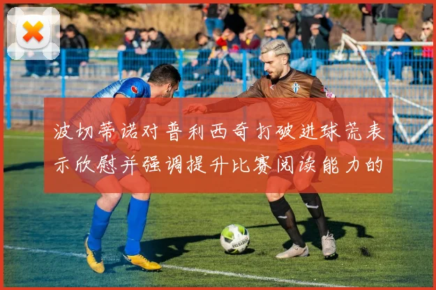 波切蒂诺对普利西奇打破进球荒表示欣慰并强调提升比赛阅读能力的重要性