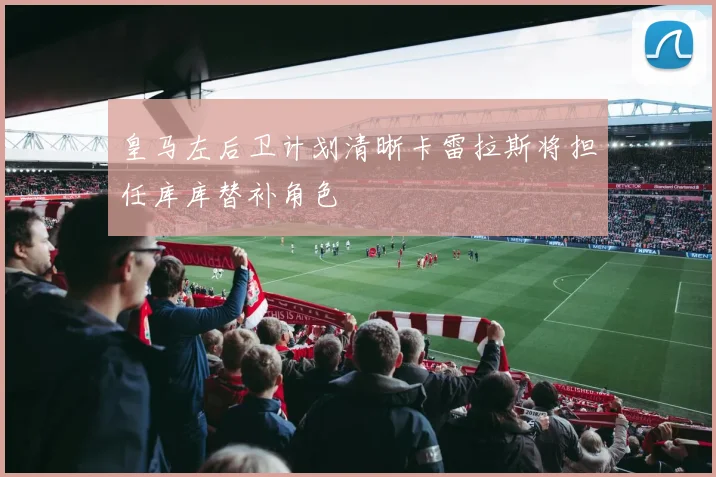 皇马左后卫计划清晰卡雷拉斯将担任库库替补角色
