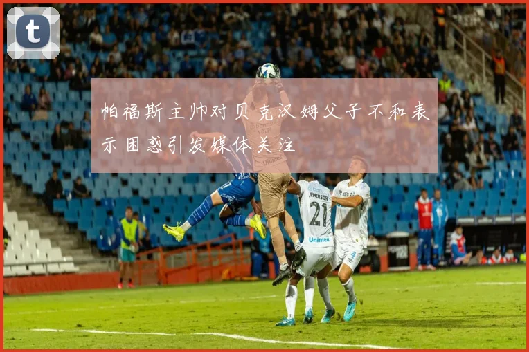 帕福斯主帅对贝克汉姆父子不和表示困惑引发媒体关注