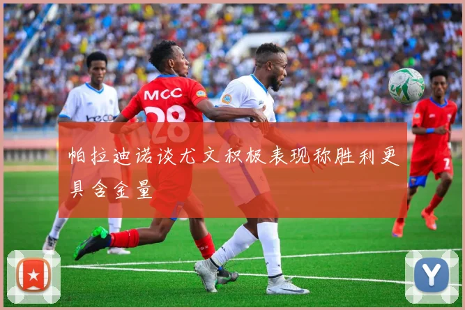 帕拉迪诺谈尤文积极表现称胜利更具含金量