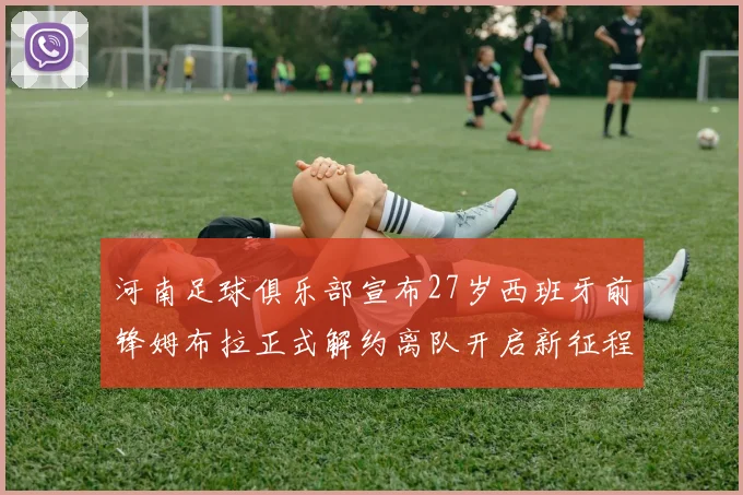河南足球俱乐部宣布27岁西班牙前锋姆布拉正式解约离队开启新征程