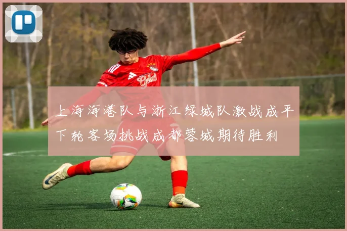 上海海港队与浙江绿城队激战成平下轮客场挑战成都蓉城期待胜利
