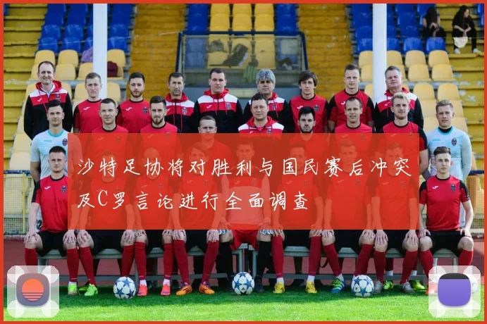 沙特足协将对胜利与国民赛后冲突及C罗言论进行全面调查