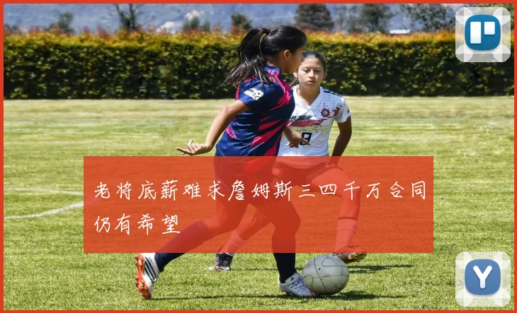 老将底薪难求詹姆斯三四千万合同仍有希望