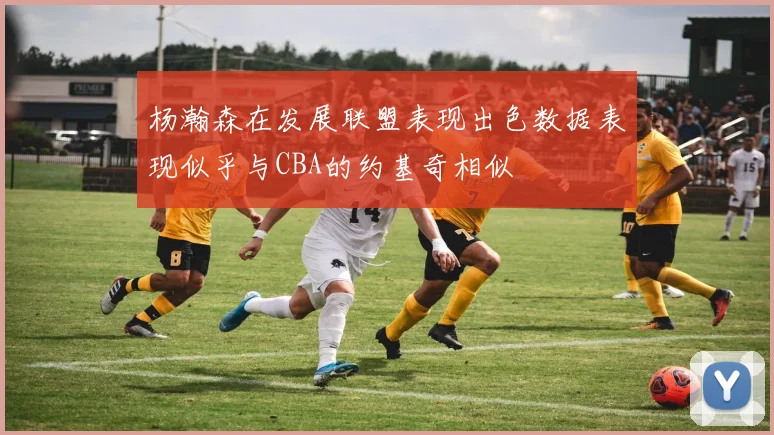 杨瀚森在发展联盟表现出色数据表现似乎与CBA的约基奇相似