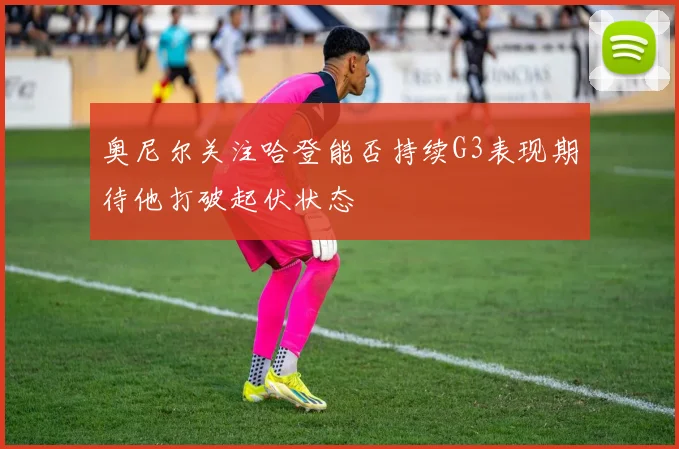 奥尼尔关注哈登能否持续G3表现期待他打破起伏状态