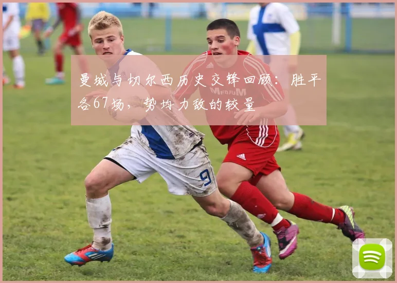 曼城与切尔西历史交锋回顾：胜平各67场，势均力敌的较量