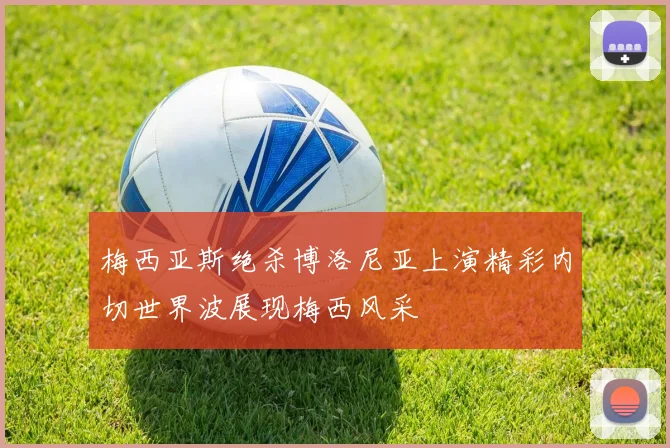 梅西亚斯绝杀博洛尼亚上演精彩内切世界波展现梅西风采