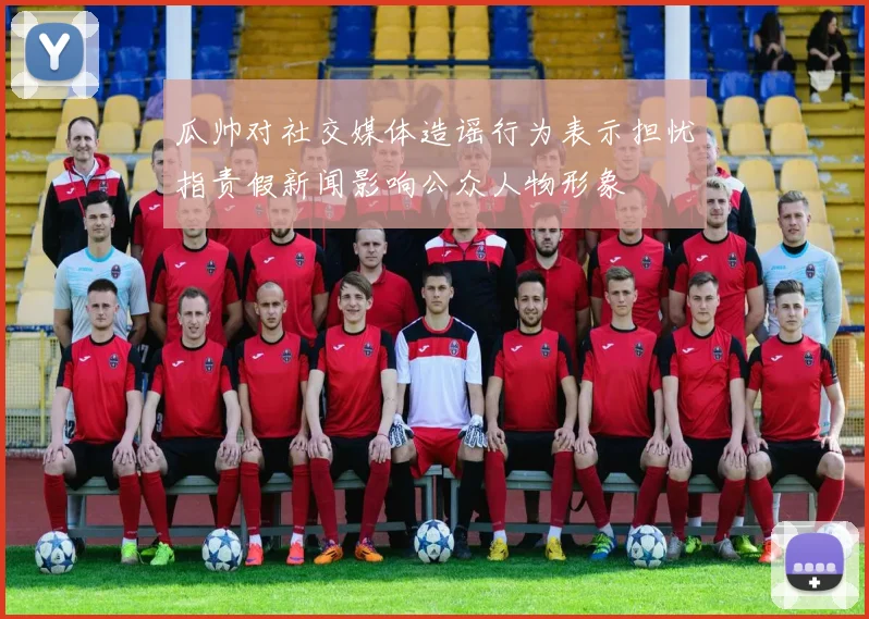 瓜帅对社交媒体造谣行为表示担忧指责假新闻影响公众人物形象