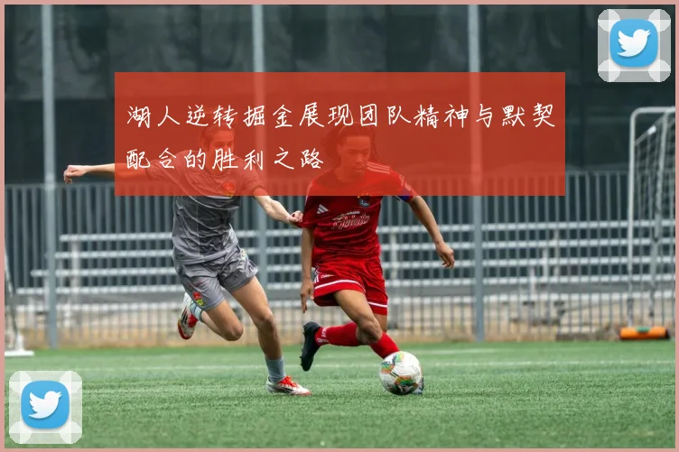 湖人逆转掘金展现团队精神与默契配合的胜利之路