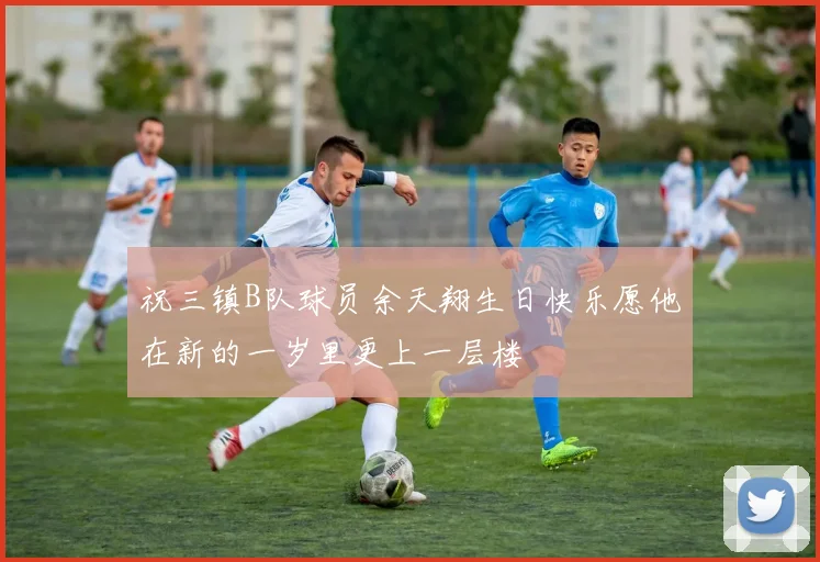 祝三镇B队球员余天翔生日快乐愿他在新的一岁里更上一层楼