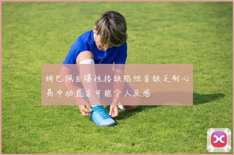 姆巴佩自曝性格缺陷坦言缺乏耐心易冲动直言可能令人反感