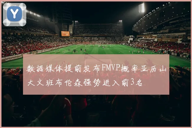 数据媒体提前发布FMVP概率亚历山大文班布伦森强势进入前3名