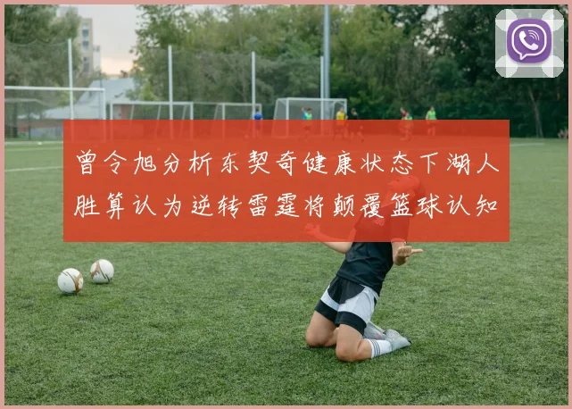 曾令旭分析东契奇健康状态下湖人胜算认为逆转雷霆将颠覆篮球认知