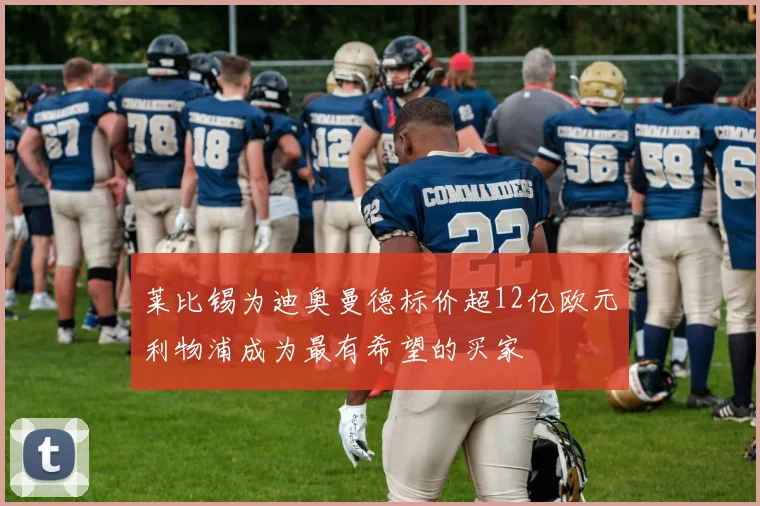 莱比锡为迪奥曼德标价超12亿欧元利物浦成为最有希望的买家