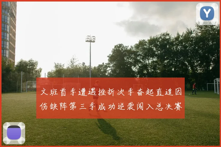 文班首季遭遇挫折次季奋起直追因伤缺阵第三季成功逆袭闯入总决赛